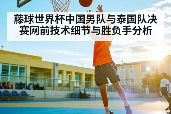 藤球世界杯中国男队与泰国队决赛网前技术细节与胜负手分析