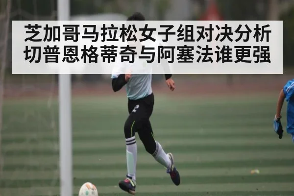 芝加哥马拉松女子组对决分析 切普恩格蒂奇与阿塞法谁更强