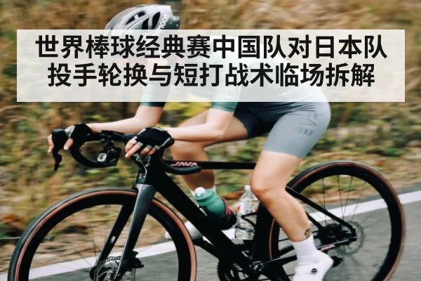 世界棒球经典赛中国队对日本队投手轮换与短打战术临场拆解
